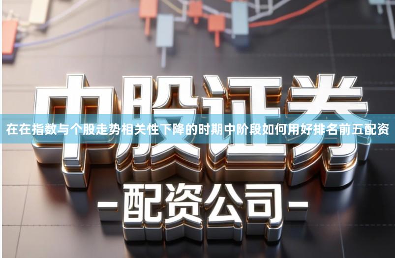 在在指数与个股走势相关性下降的时期中阶段如何用好排名前五配资
