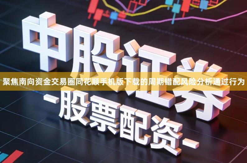 聚焦南向资金交易圈同花顺手机版下载的周期错配风险分析通过行为