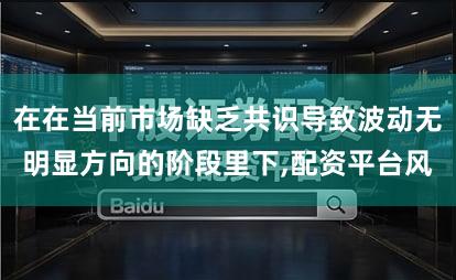 在在当前市场缺乏共识导致波动无明显方向的阶段里下,配资平台风