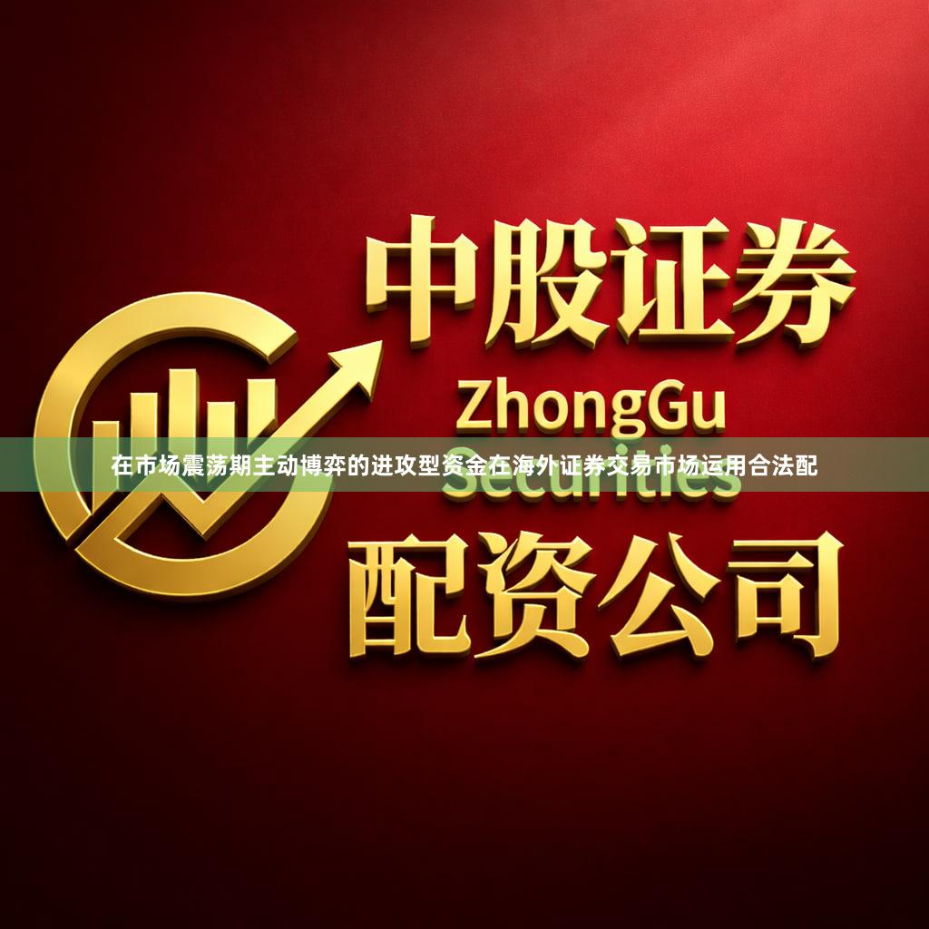 在市场震荡期主动博弈的进攻型资金在海外证券交易市场运用合法配