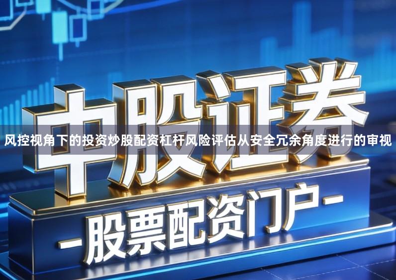 风控视角下的投资炒股配资杠杆风险评估从安全冗余角度进行的审视