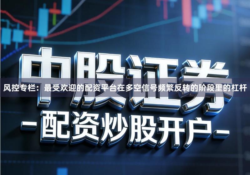 风控专栏：最受欢迎的配资平台在多空信号频繁反转的阶段里的杠杆