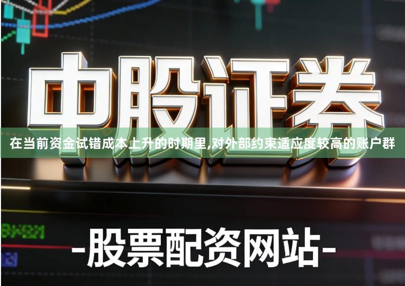 在当前资金试错成本上升的时期里,对外部约束适应度较高的账户群