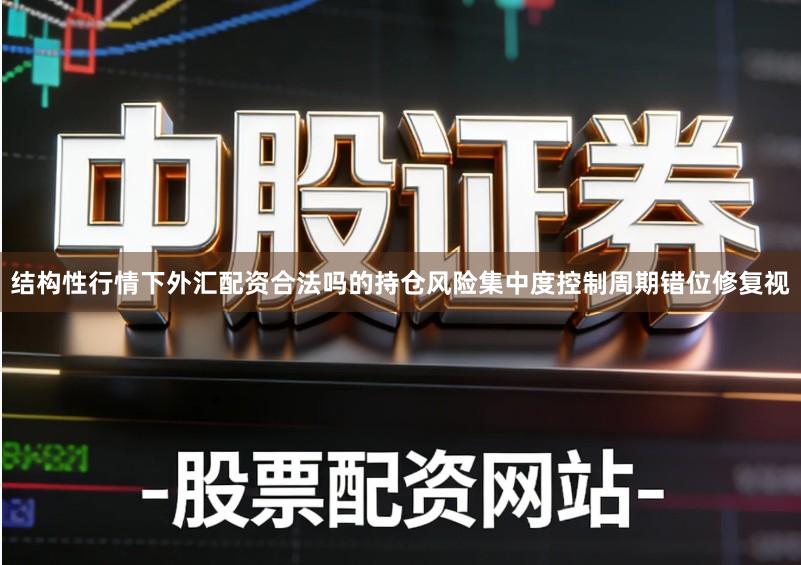 结构性行情下外汇配资合法吗的持仓风险集中度控制周期错位修复视