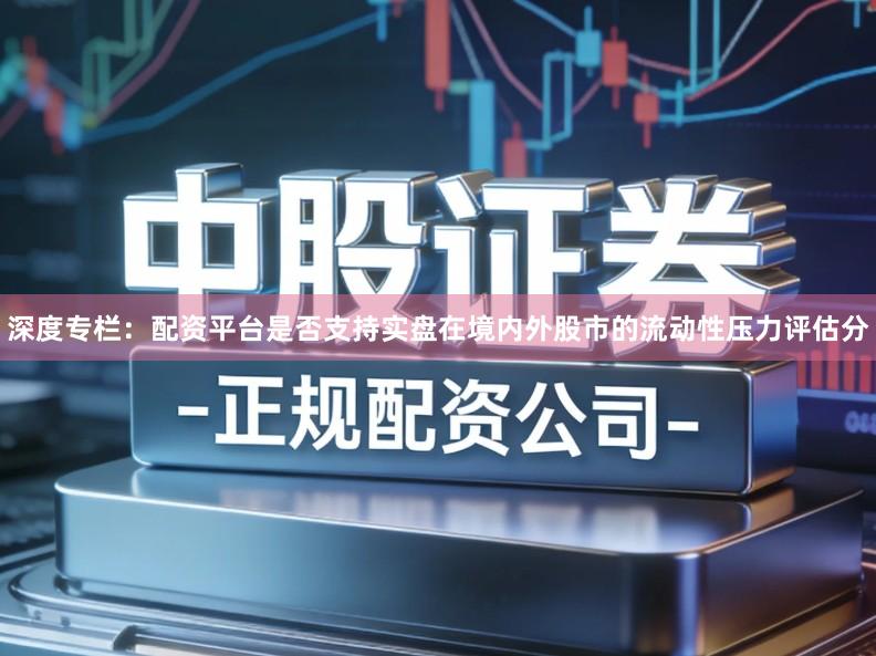 深度专栏：配资平台是否支持实盘在境内外股市的流动性压力评估分