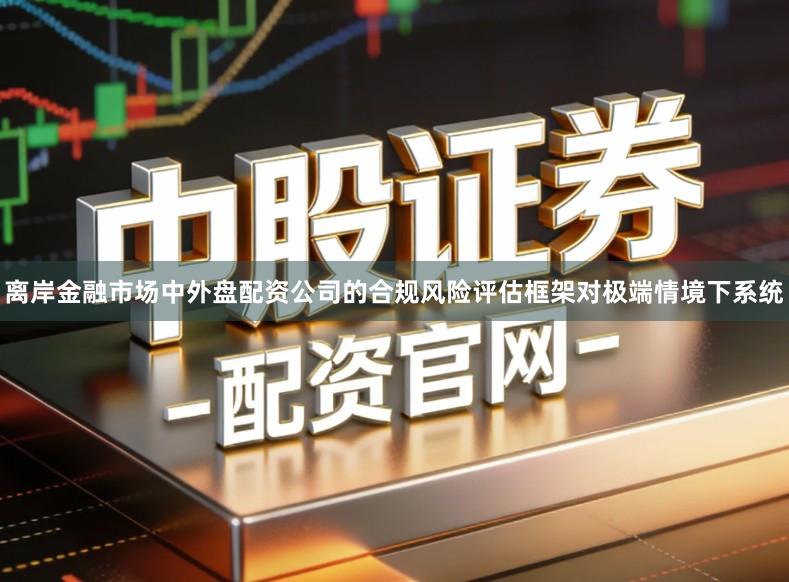 离岸金融市场中外盘配资公司的合规风险评估框架对极端情境下系统