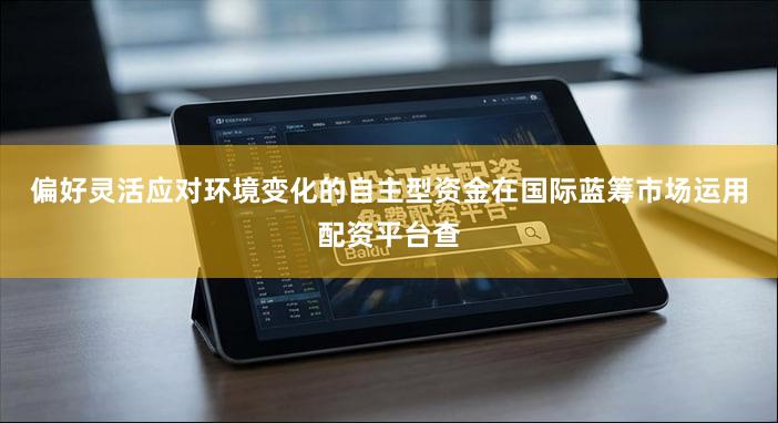 偏好灵活应对环境变化的自主型资金在国际蓝筹市场运用配资平台查