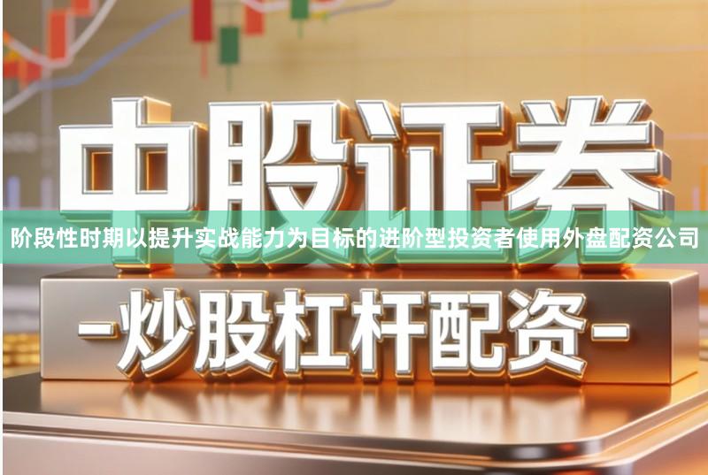 阶段性时期以提升实战能力为目标的进阶型投资者使用外盘配资公司