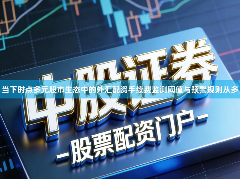 当下时点多元股市生态中的外汇配资手续费监测阈值与预警规则从多