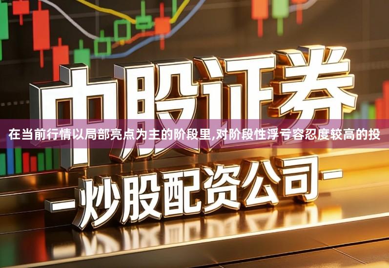在当前行情以局部亮点为主的阶段里,对阶段性浮亏容忍度较高的投