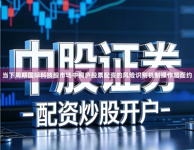 当下周期国际科技股市场中桐庐股票配资的风险识别机制操作层面约