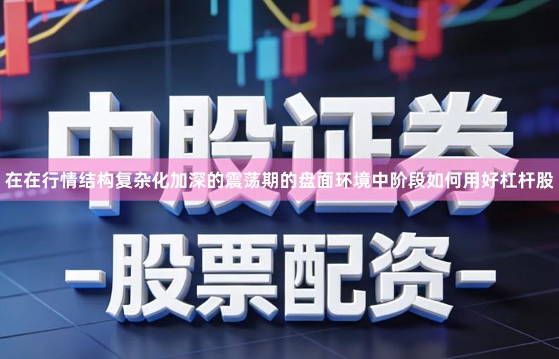 在在行情结构复杂化加深的震荡期的盘面环境中阶段如何用好杠杆股