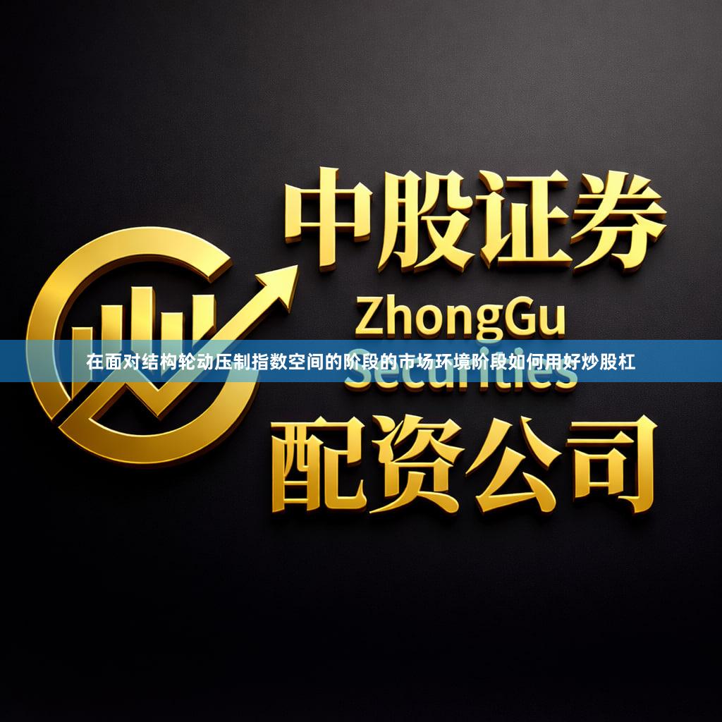 在面对结构轮动压制指数空间的阶段的市场环境阶段如何用好炒股杠