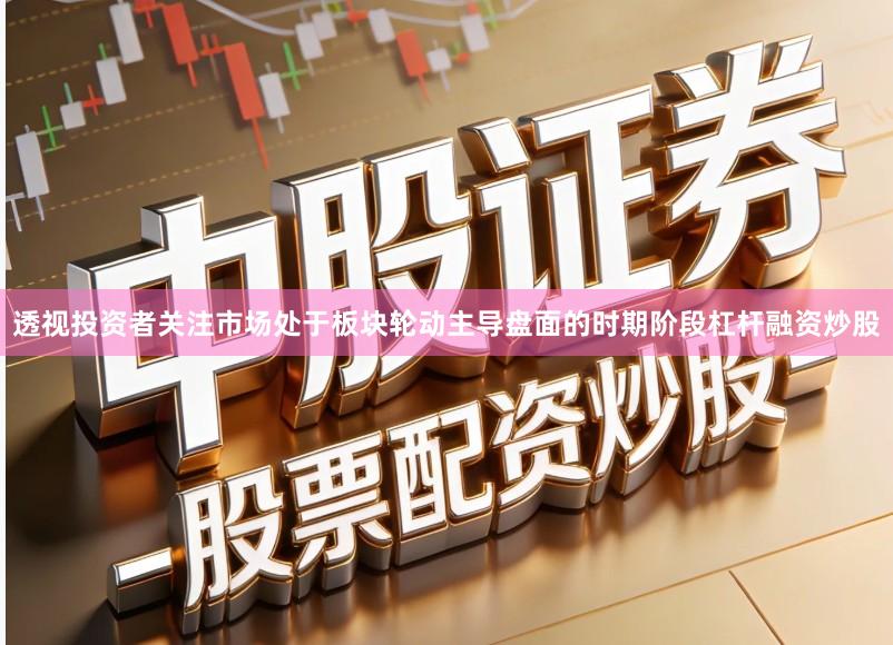 透视投资者关注市场处于板块轮动主导盘面的时期阶段杠杆融资炒股