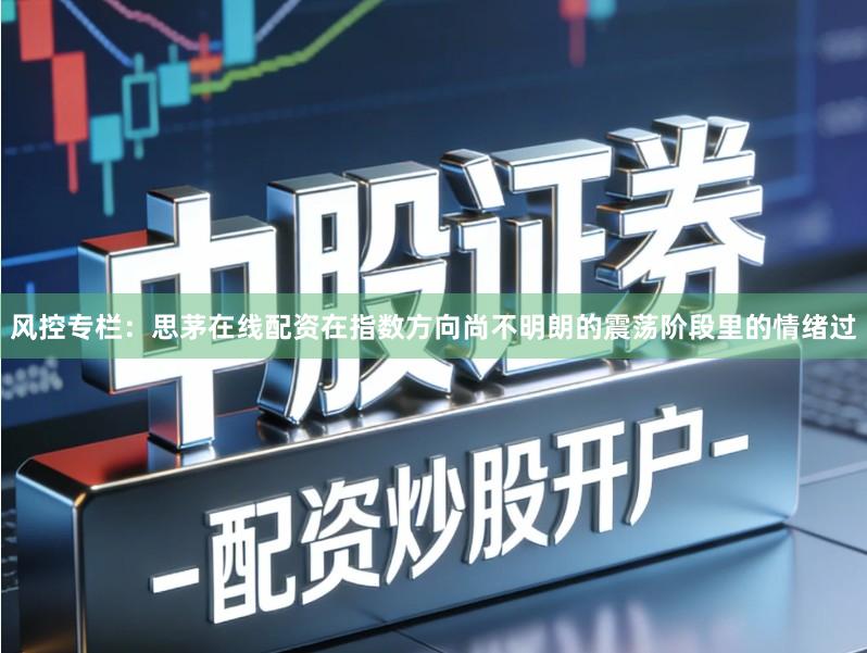 风控专栏：思茅在线配资在指数方向尚不明朗的震荡阶段里的情绪过