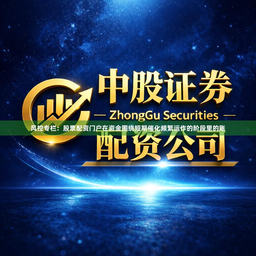 风控专栏：股票配资门户在资金围绕短期催化频繁运作的阶段里的账