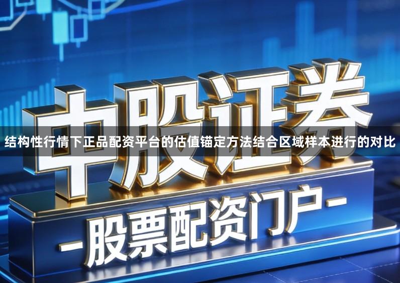 结构性行情下正品配资平台的估值锚定方法结合区域样本进行的对比