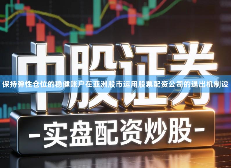 保持弹性仓位的稳健账户在亚洲股市运用股票配资公司的退出机制设