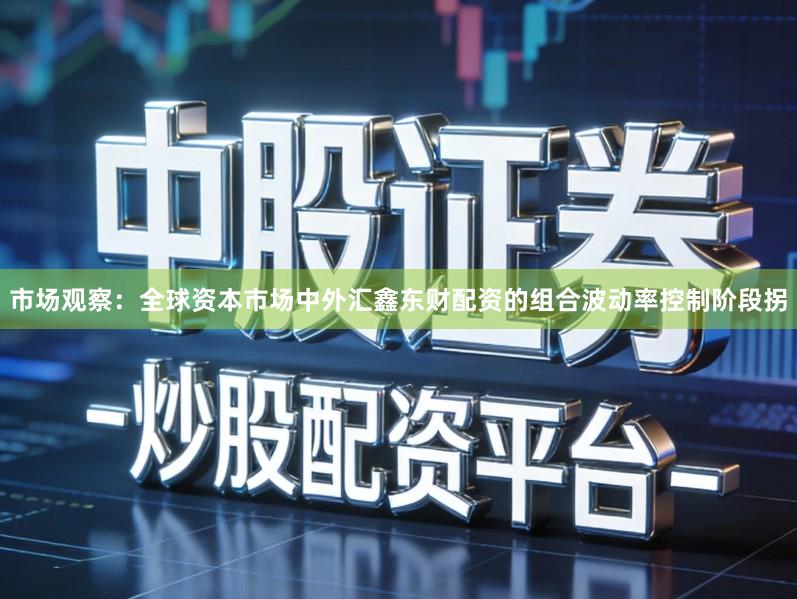 市场观察：全球资本市场中外汇鑫东财配资的组合波动率控制阶段拐