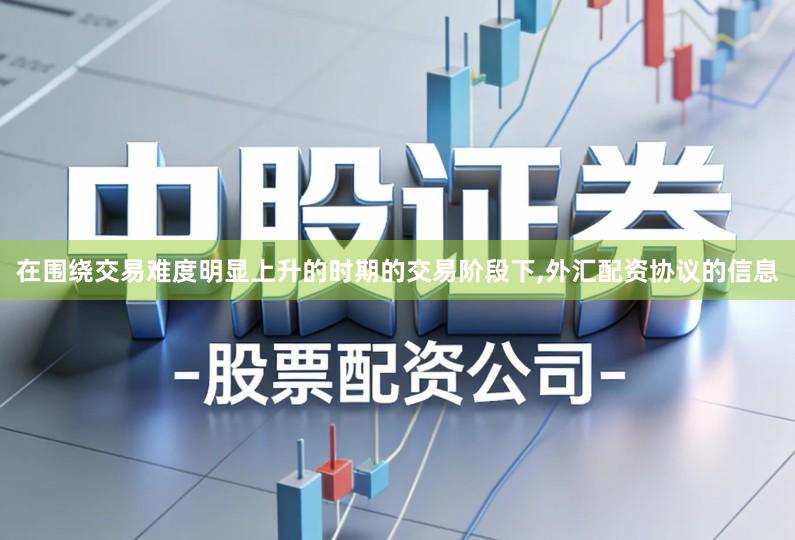 在围绕交易难度明显上升的时期的交易阶段下,外汇配资协议的信息