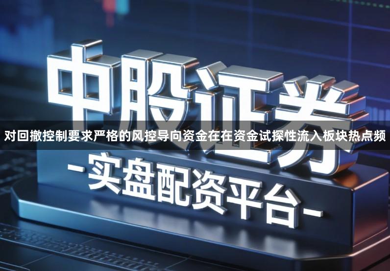 对回撤控制要求严格的风控导向资金在在资金试探性流入板块热点频
