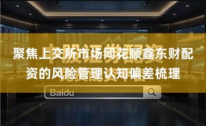 聚焦上交所市场同花顺鑫东财配资的风险管理认知偏差梳理