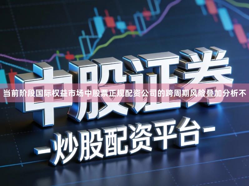 当前阶段国际权益市场中股票正规配资公司的跨周期风险叠加分析不