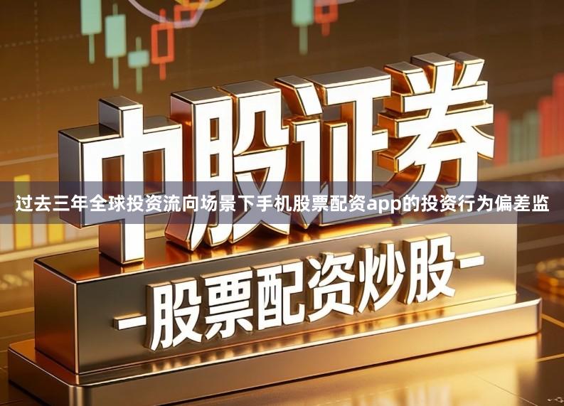 过去三年全球投资流向场景下手机股票配资app的投资行为偏差监