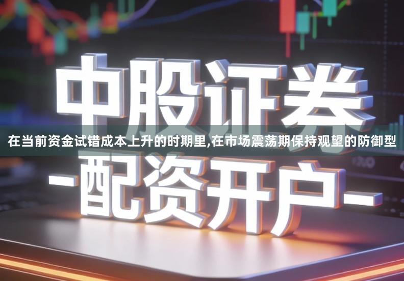 在当前资金试错成本上升的时期里,在市场震荡期保持观望的防御型