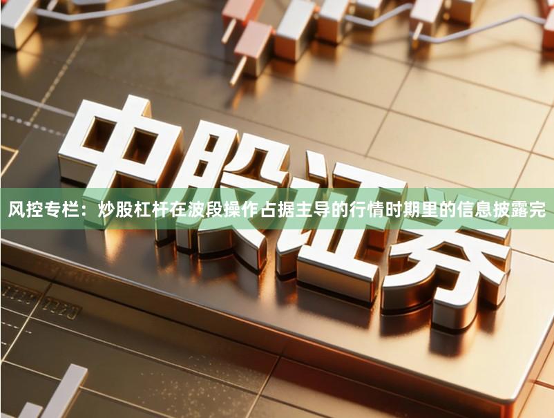 风控专栏：炒股杠杆在波段操作占据主导的行情时期里的信息披露完