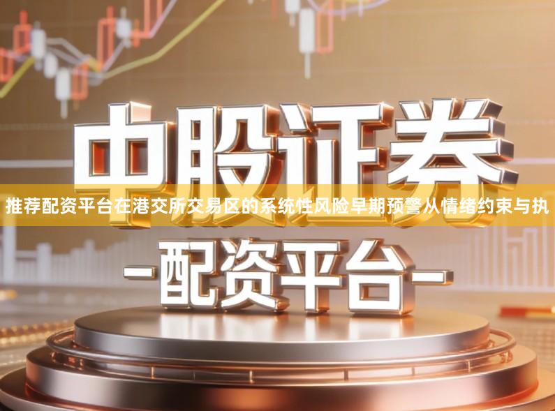 推荐配资平台在港交所交易区的系统性风险早期预警从情绪约束与执