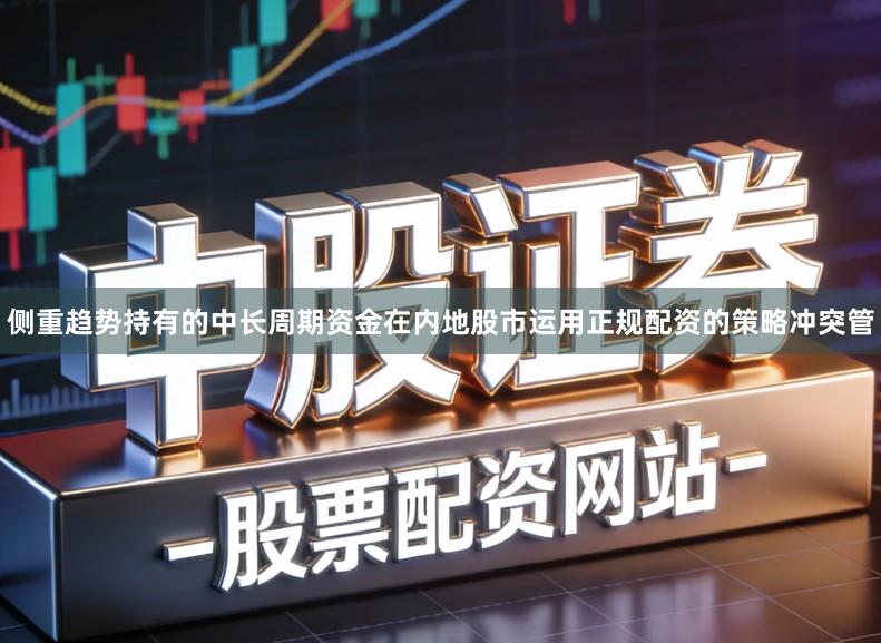 侧重趋势持有的中长周期资金在内地股市运用正规配资的策略冲突管