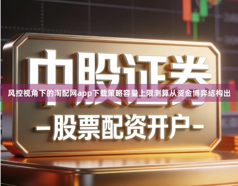 风控视角下的淘配网app下载策略容量上限测算从资金博弈结构出