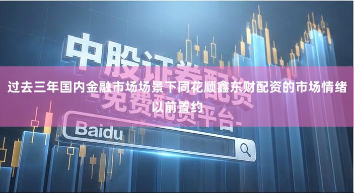 过去三年国内金融市场场景下同花顺鑫东财配资的市场情绪以前置约