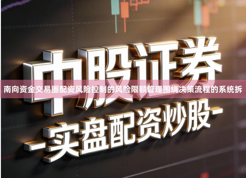 南向资金交易圈配资风险控制的风险限额管理围绕决策流程的系统拆