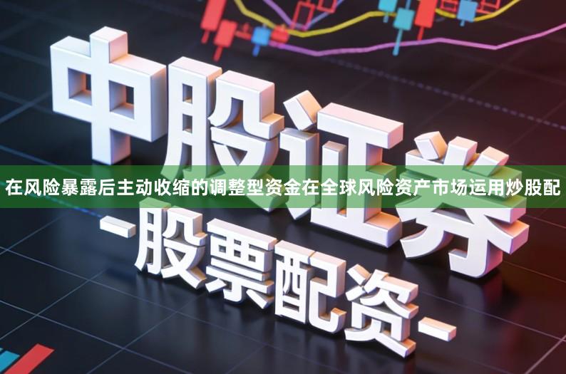 在风险暴露后主动收缩的调整型资金在全球风险资产市场运用炒股配