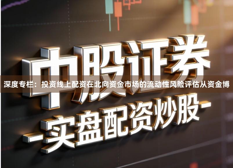 深度专栏：投资线上配资在北向资金市场的流动性风险评估从资金博