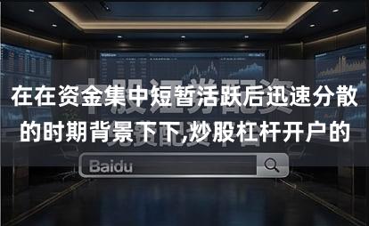 在在资金集中短暂活跃后迅速分散的时期背景下下,炒股杠杆开户的