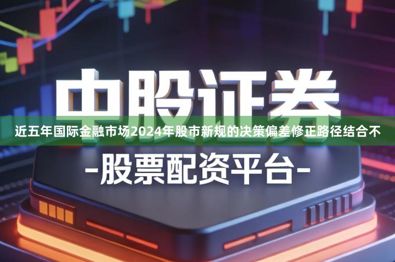 近五年国际金融市场2024年股市新规的决策偏差修正路径结合不