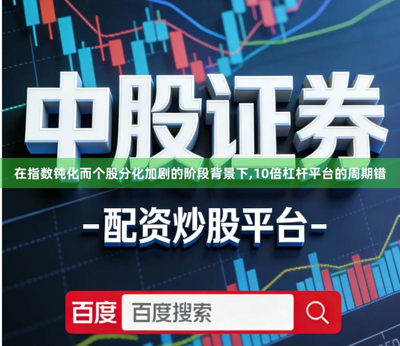 在指数钝化而个股分化加剧的阶段背景下,10倍杠杆平台的周期错