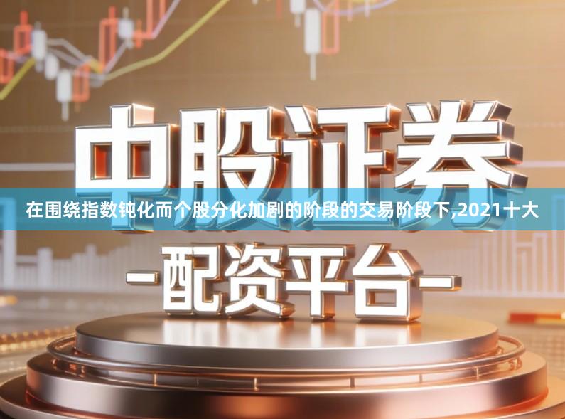 在围绕指数钝化而个股分化加剧的阶段的交易阶段下,2021十大