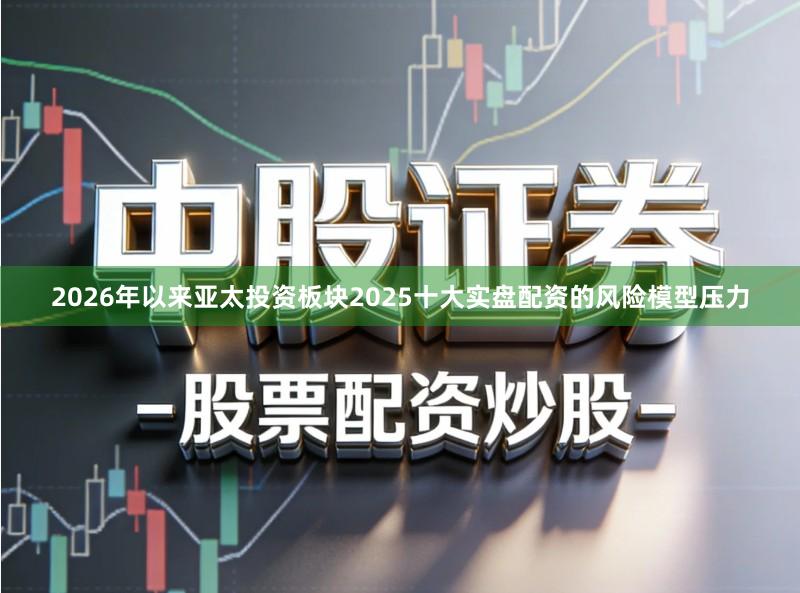2026年以来亚太投资板块2025十大实盘配资的风险模型压力