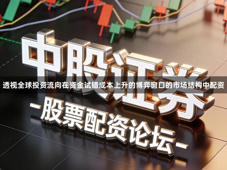 透视全球投资流向在资金试错成本上升的博弈窗口的市场结构中配资