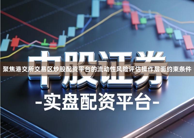 聚焦港交所交易区炒股配资平台的流动性风险评估操作层面约束条件