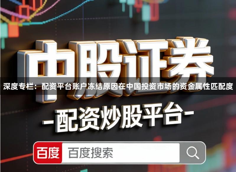 深度专栏:配资平台账户冻结原因在中国投资市场的资金属性匹配度