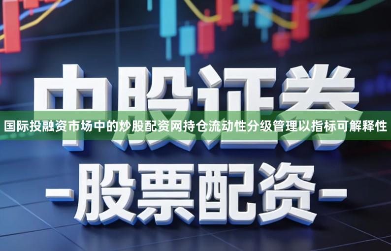 国际投融资市场中的炒股配资网持仓流动性分级管理以指标可解释性