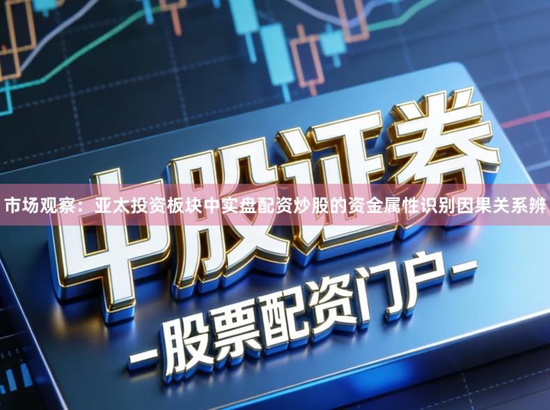 市场观察：亚太投资板块中实盘配资炒股的资金属性识别因果关系辨