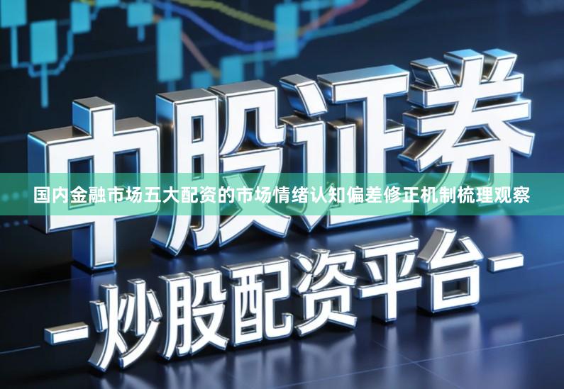 国内金融市场五大配资的市场情绪认知偏差修正机制梳理观察