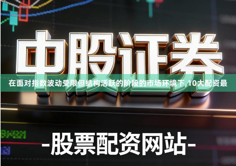 在面对指数波动受限但结构活跃的阶段的市场环境下,10大配资最