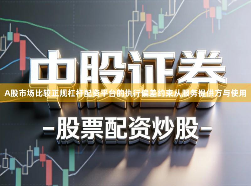 A股市场比较正规杠杆配资平台的执行偏差约束从服务提供方与使用